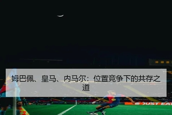 姆巴佩、皇马、内马尔：位置竞争下的共存之道
