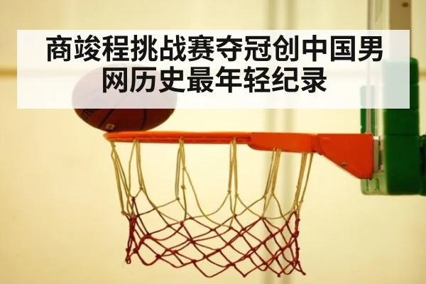 商竣程挑战赛夺冠创中国男网历史最年轻纪录