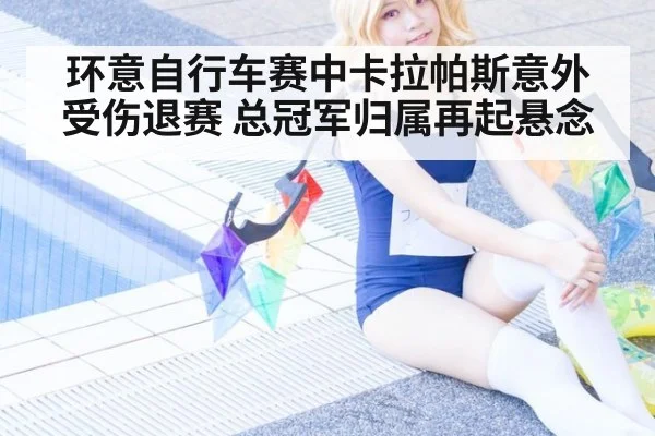 环意自行车赛中卡拉帕斯意外受伤退赛 总冠军归属再起悬念