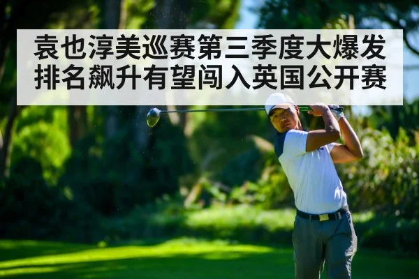 袁也淳美巡赛第三季度大爆发排名飙升有望闯入英国公开赛