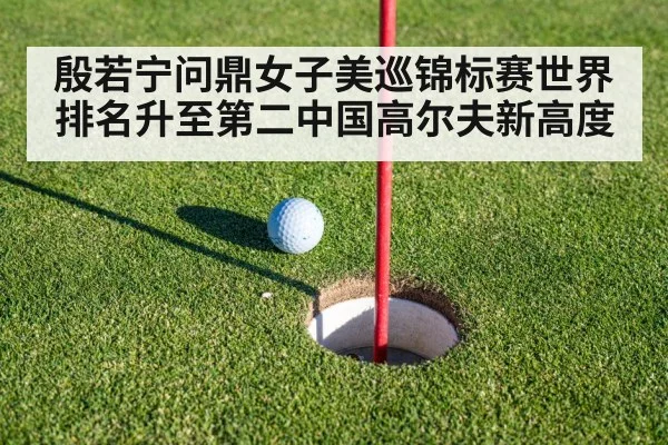 殷若宁问鼎女子美巡锦标赛世界排名升至第二中国高尔夫新高度