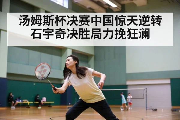 汤姆斯杯决赛中国惊天逆转 石宇奇决胜局力挽狂澜
